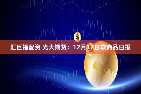 汇巨福配资 光大期货:12月12日软商品日报