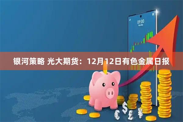 银河策略 光大期货：12月12日有色金属日报