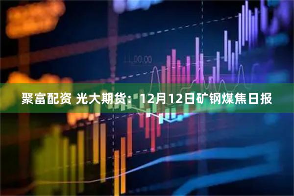 聚富配资 光大期货：12月12日矿钢煤焦日报
