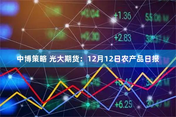中博策略 光大期货:12月12日农产品日报