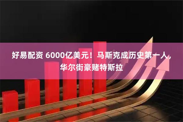 好易配资 6000亿美元！马斯克成历史第一人，华尔街豪赌特斯拉