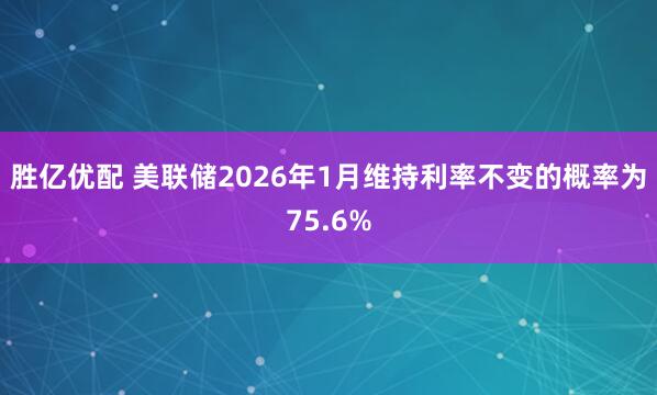 胜亿优配 美联储2026年1月维持利率不变的概率为75.6%