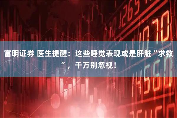 富明证券 医生提醒:这些睡觉表现或是肝脏“求救”,千万别忽视!