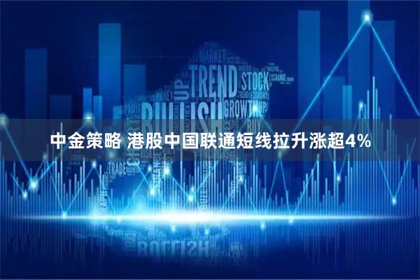 中金策略 港股中国联通短线拉升涨超4%
