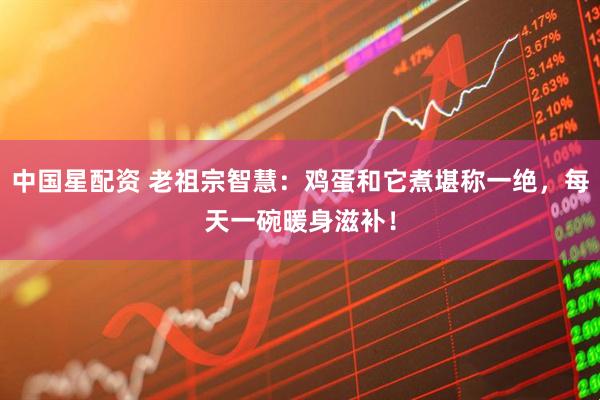 中国星配资 老祖宗智慧：鸡蛋和它煮堪称一绝，每天一碗暖身滋补！