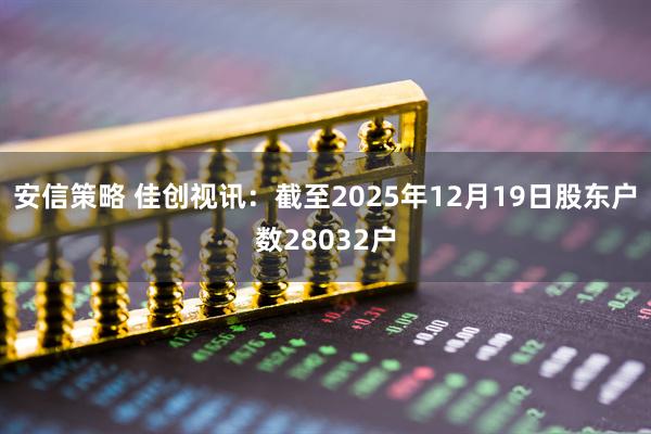 安信策略 佳创视讯：截至2025年12月19日股东户数28032户