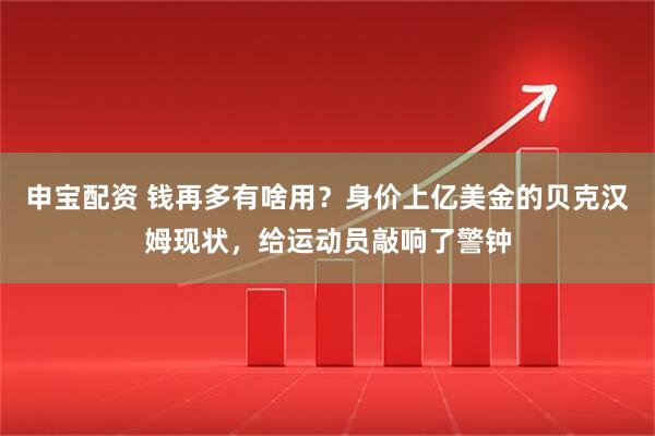 申宝配资 钱再多有啥用？身价上亿美金的贝克汉姆现状，给运动员敲响了警钟
