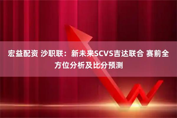 宏益配资 沙职联:新未来SCVS吉达联合 赛前全方位分析及比分预测