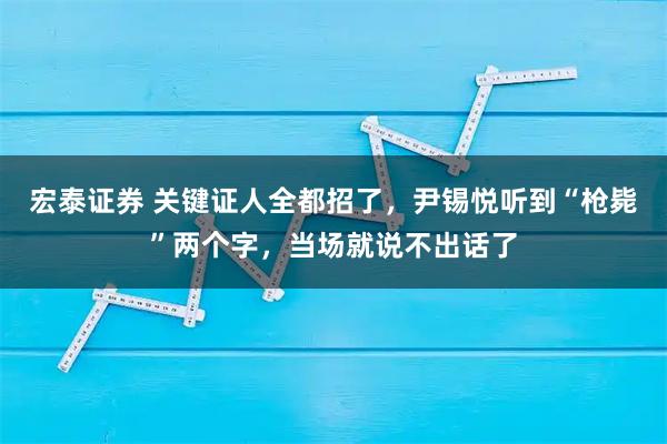 宏泰证券 关键证人全都招了,尹锡悦听到“枪毙”两个字,当场就说不出话了