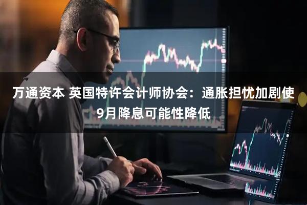 万通资本 英国特许会计师协会：通胀担忧加剧使9月降息可能性降低