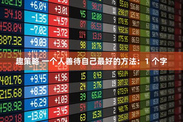 趣策略 一个人善待自己最好的方法：1 个字