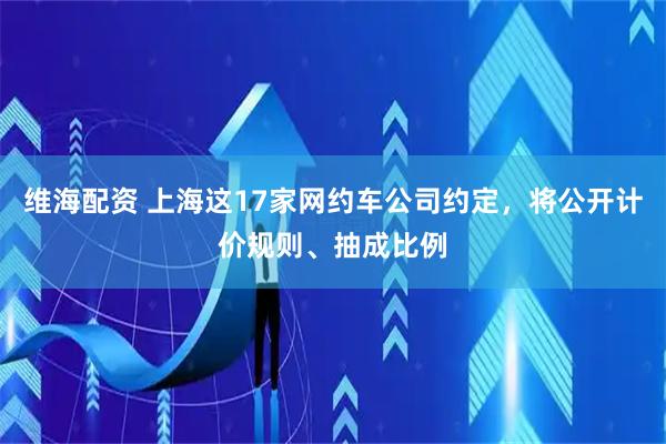 维海配资 上海这17家网约车公司约定，将公开计价规则、抽成比例