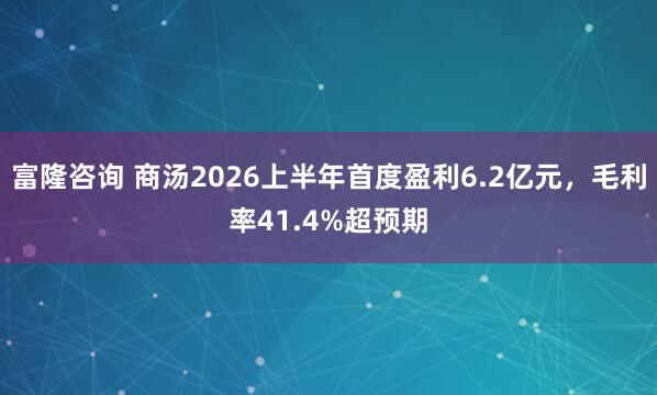 富隆咨询 商汤2026上半年首度盈利6.2亿元，毛利率41.4%超预期