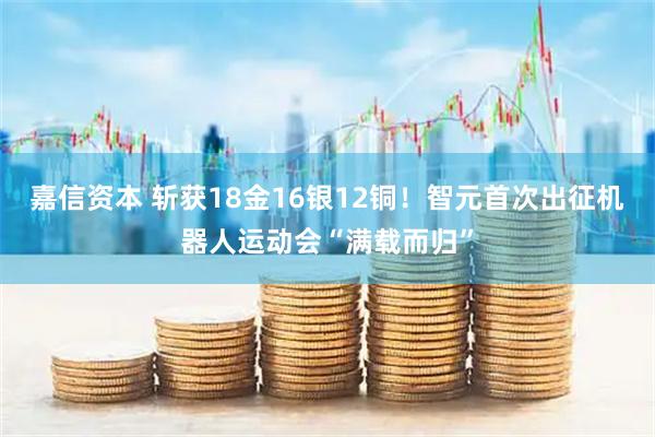嘉信资本 斩获18金16银12铜！智元首次出征机器人运动会“满载而归”