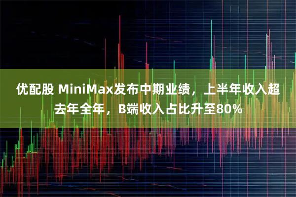 优配股 MiniMax发布中期业绩，上半年收入超去年全年，B端收入占比升至80%