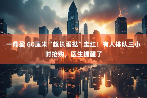 一鼎盈 60厘米“超长蛋挞”走红！有人排队三小时抢购，医生提醒了